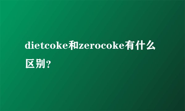 dietcoke和zerocoke有什么区别？