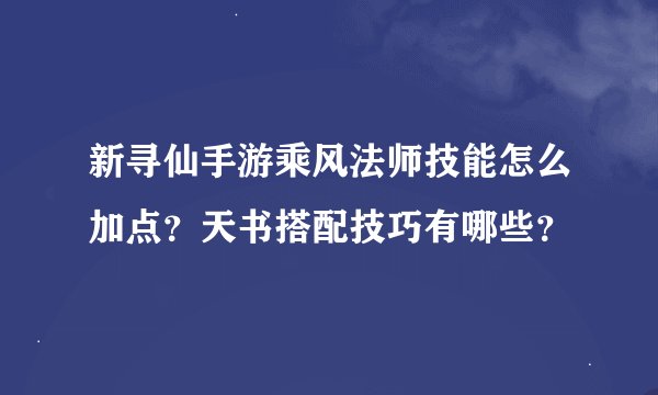 新寻仙手游乘风法师技能怎么加点？天书搭配技巧有哪些？