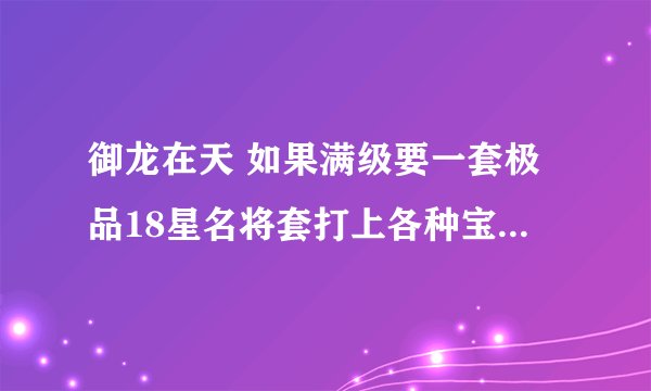 御龙在天 如果满级要一套极品18星名将套打上各种宝石，大概要花多少钱？
