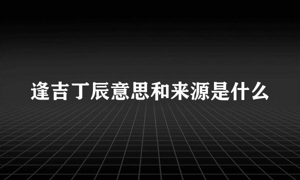 逢吉丁辰意思和来源是什么