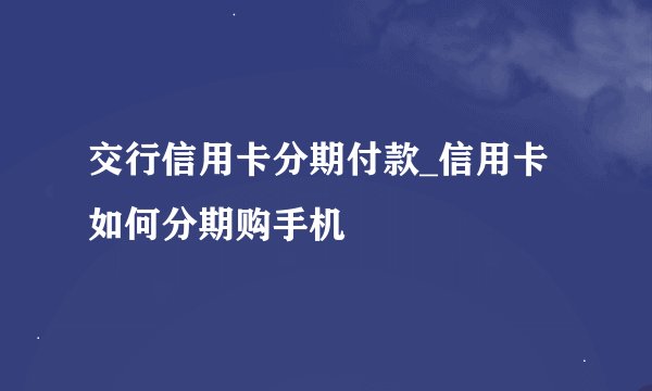 交行信用卡分期付款_信用卡如何分期购手机