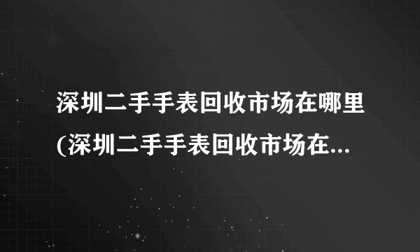 深圳二手手表回收市场在哪里(深圳二手手表回收市场在哪里啊)