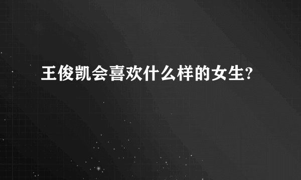 王俊凯会喜欢什么样的女生?