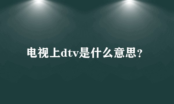 电视上dtv是什么意思？