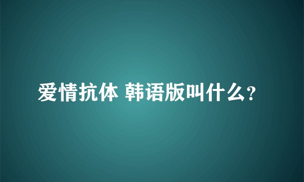 爱情抗体 韩语版叫什么?