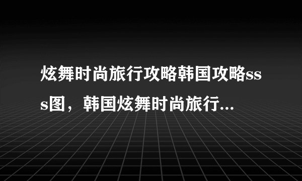 炫舞时尚旅行攻略韩国攻略sss图，韩国炫舞时尚旅行全攻略，附图！