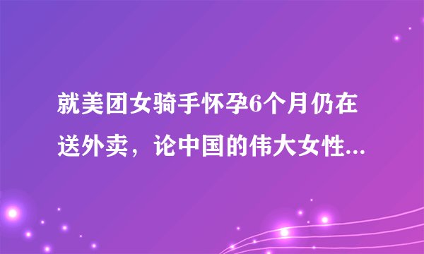 就美团女骑手怀孕6个月仍在送外卖，论中国的伟大女性！伟大母亲！平民的艰难