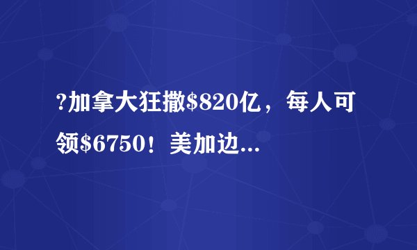 ?加拿大狂撒$820亿，每人可领$6750！美加边境关闭，这些人不受影响