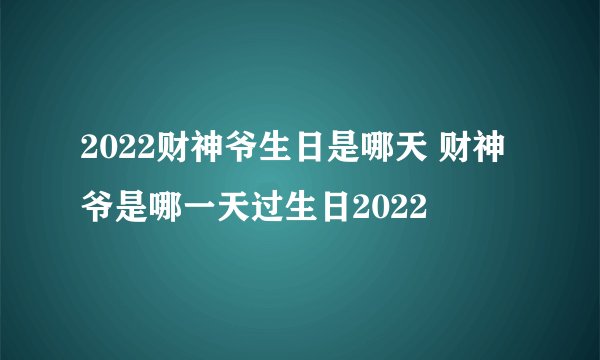 2022财神爷生日是哪天 财神爷是哪一天过生日2022