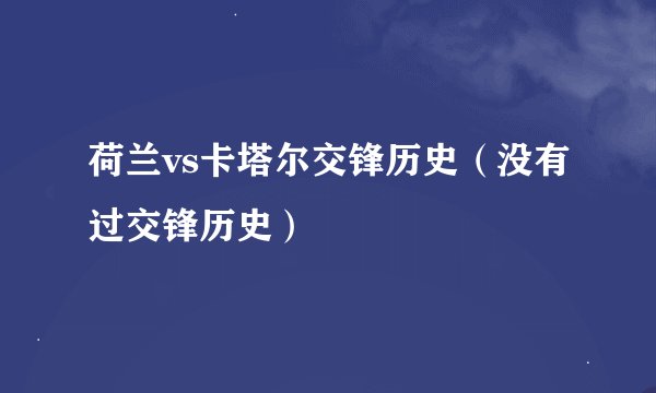 荷兰vs卡塔尔交锋历史（没有过交锋历史）