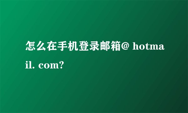 怎么在手机登录邮箱@ hotmail. com?