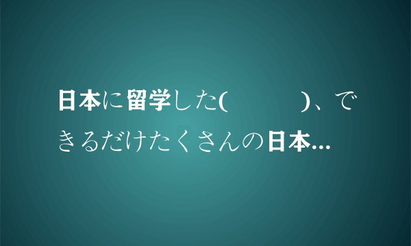 日本に留学した(　　　)、できるだけたくさんの日本人と交流したい