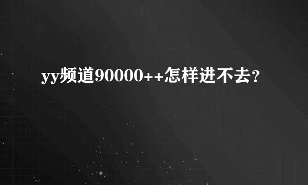 yy频道90000++怎样进不去？