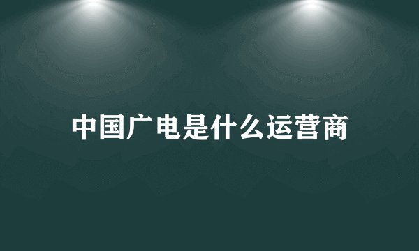 中国广电是什么运营商