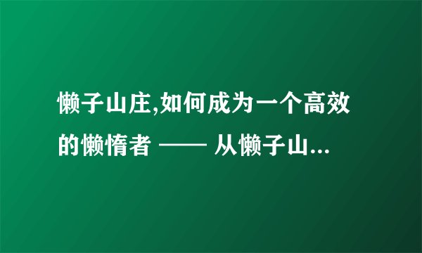 懒子山庄,如何成为一个高效的懒惰者 —— 从懒子山庄的经验中学习