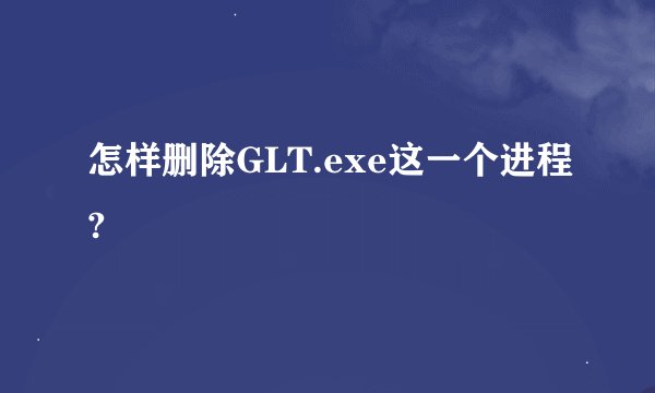 怎样删除GLT.exe这一个进程?