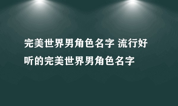 完美世界男角色名字 流行好听的完美世界男角色名字