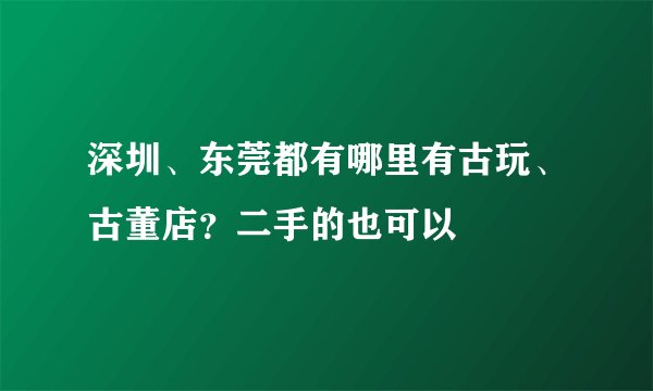 深圳、东莞都有哪里有古玩、古董店？二手的也可以