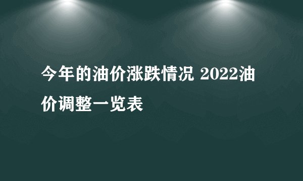 今年的油价涨跌情况 2022油价调整一览表