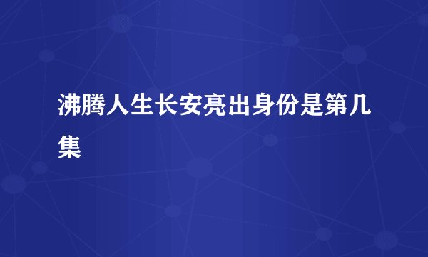 沸腾人生长安亮出身份是第几集
