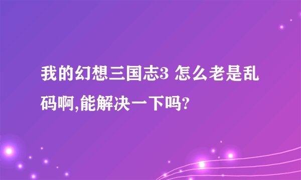 我的幻想三国志3 怎么老是乱码啊,能解决一下吗?