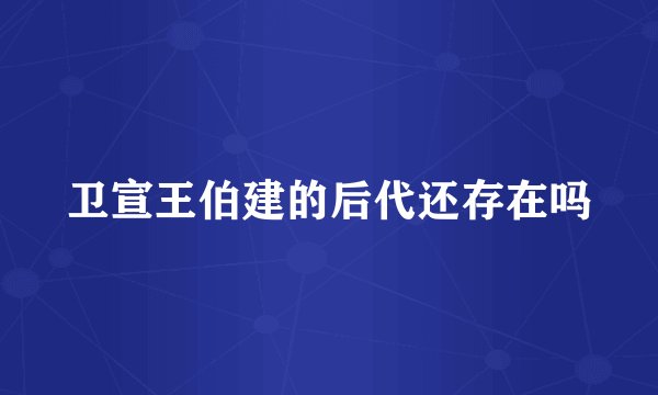 卫宣王伯建的后代还存在吗