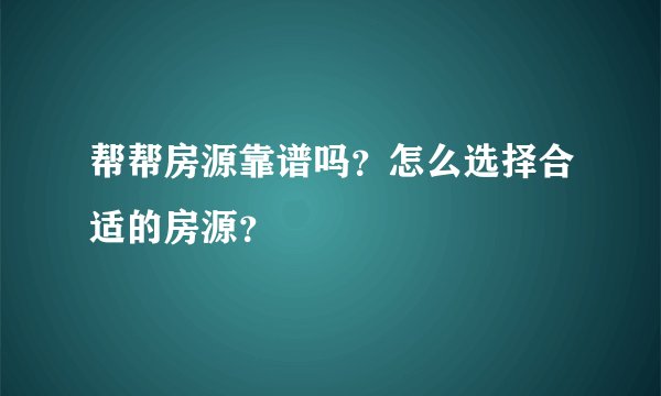 帮帮房源靠谱吗？怎么选择合适的房源？