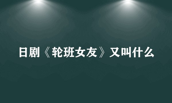 日剧《轮班女友》又叫什么