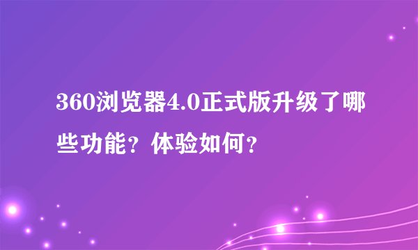 360浏览器4.0正式版升级了哪些功能？体验如何？