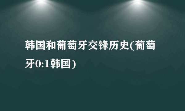 韩国和葡萄牙交锋历史(葡萄牙0:1韩国)