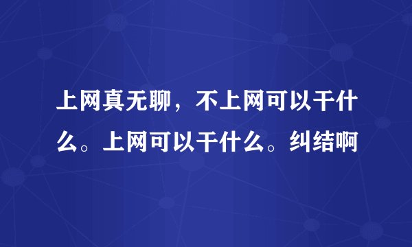 上网真无聊，不上网可以干什么。上网可以干什么。纠结啊