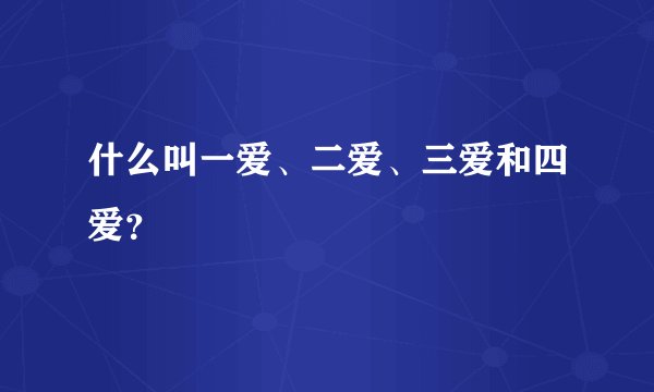 什么叫一爱、二爱、三爱和四爱？