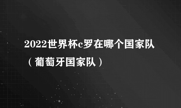 2022世界杯c罗在哪个国家队（葡萄牙国家队）