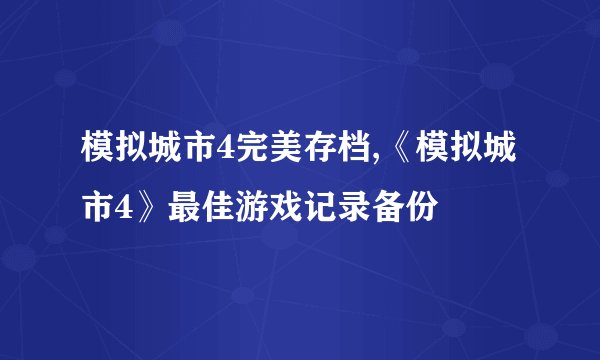 模拟城市4完美存档,《模拟城市4》最佳游戏记录备份