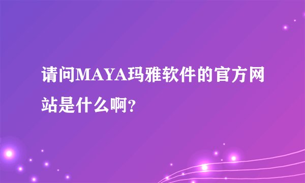 请问MAYA玛雅软件的官方网站是什么啊？