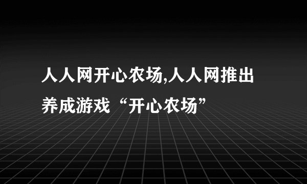 人人网开心农场,人人网推出养成游戏“开心农场”