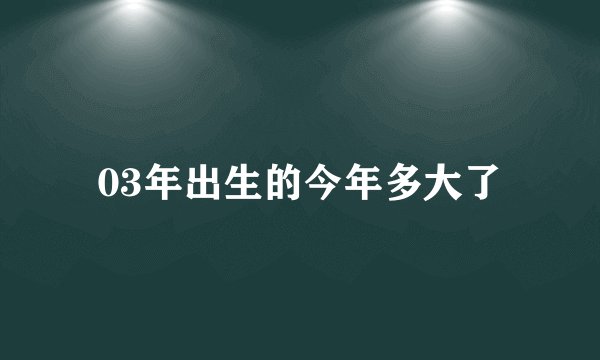 03年出生的今年多大了