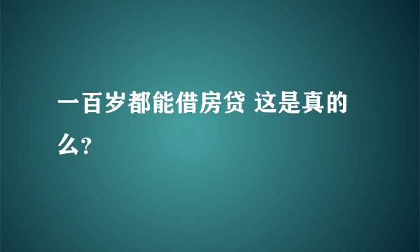 一百岁都能借房贷 这是真的么？
