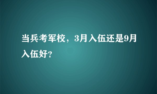 当兵考军校，3月入伍还是9月入伍好？