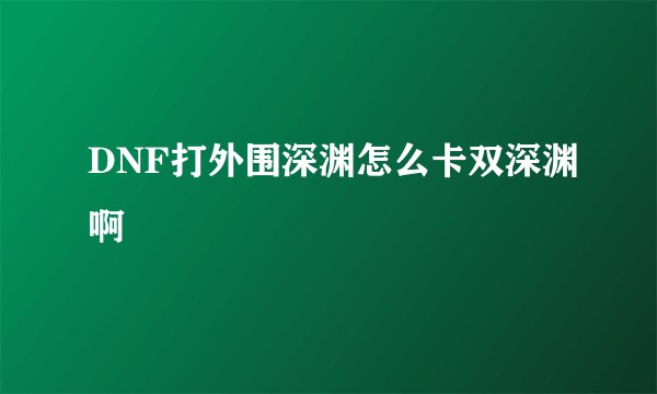 DNF打外围深渊怎么卡双深渊啊