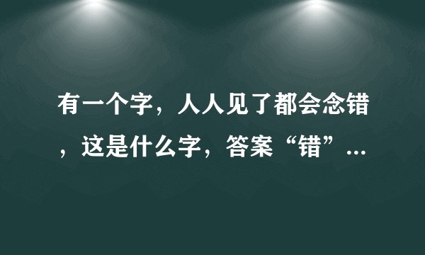 有一个字，人人见了都会念错，这是什么字，答案“错”字，帮忙猜十二生肖中，其中一个动物？
