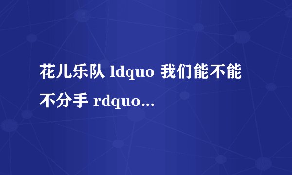 花儿乐队 ldquo 我们能不能不分手 rdquo 英文版歌名?