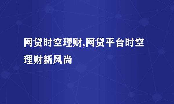 网贷时空理财,网贷平台时空理财新风尚