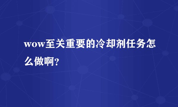 wow至关重要的冷却剂任务怎么做啊？