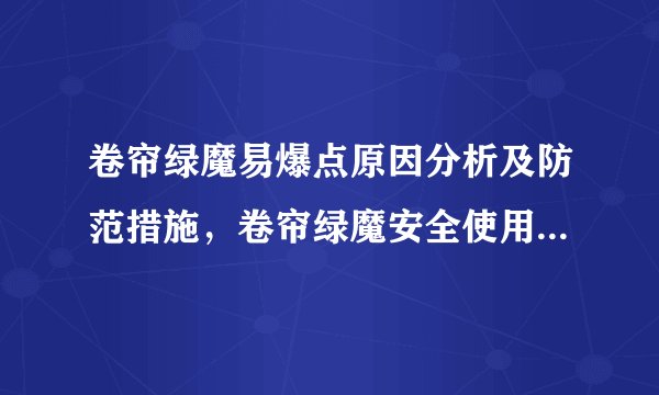 卷帘绿魔易爆点原因分析及防范措施，卷帘绿魔安全使用 ***