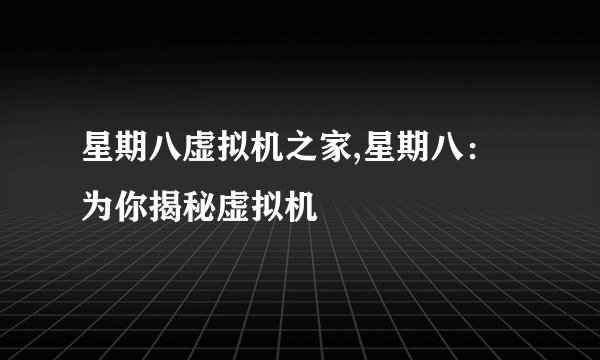 星期八虚拟机之家,星期八：为你揭秘虚拟机