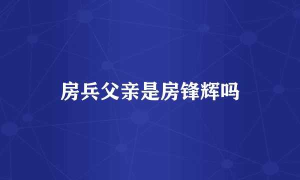 房兵父亲是房锋辉吗