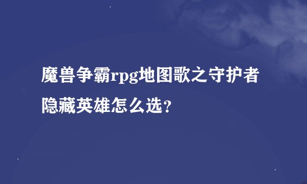 魔兽争霸rpg地图歌之守护者隐藏英雄怎么选？