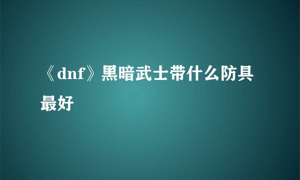 《dnf》黑暗武士带什么防具最好