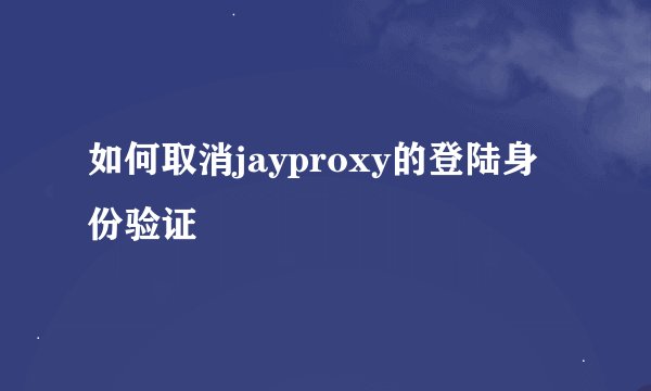 如何取消jayproxy的登陆身份验证
